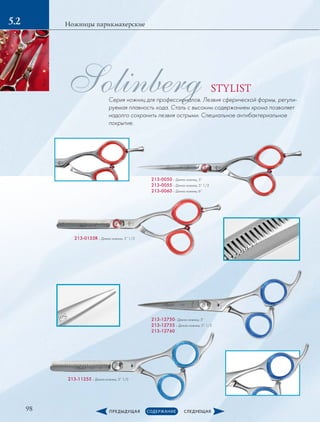 98
Ножницы парикмахерские5.2
Solinberg
213-0050­– Длина ножниц: 5”
213-0055­– Длина ножниц: 5” 1/2
213-0060­– Длина ножниц: 6”
213-0155R – Длина ножниц: 5” 1/2
213-12750– Длина ножниц: 5”
213-12755 – Длина ножниц: 5” 1/2
213-12760
213-11255 – Длина ножниц: 5” 1/2
STYLIST
Серия ножниц для профессионалов. Лезвия сферической формы, регули-
руемая плавность хода. Сталь с высоким содержанием хрома позволяет
надолго сохранить лезвия острыми. Специальное антибактериальное
покрытие.
 