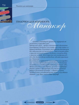 Маникюр
Окунитесь в водоворот приятных ощущений от
ухоженных и красивых рук!
Работа над собой – процесс бесконечный и бесконечно
благодарный. Особенно, если знать, как и что нужно со-
вершенствовать. Результат этой работы впечатляет
вне зависимости от масштабов – даже если речь идет
о красоте кончиков ногтей. Особенно, если речь идет
о красоте ногтей, ведь в красоте нет компромиссов –
здесь все важно и всему необходимо уделять присталь-
ное внимание.
Богатейший ассортимент маникюрных и полировоч-
ных пилочек, представленных в каталоге Компании
Золинберг, не оставит равнодушной истинную леди…
Металлические и полимерные, цельные и перфориро-
ванные, грубые и полирующие, вся эта колоритная
радуга и роскошная палитра – к Вашим услугам.
Загадочность и неповторимость, шарм и неуловимое
обаяние – это Ваш стиль и Ваш триумф!
Пилочки для маникюра
ПИЛОЧКИ ДЛЯ МАНИКЮРА
7.1
114
 