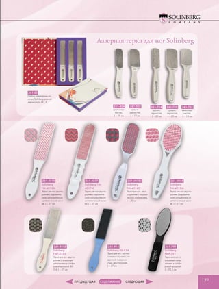 139
261-S3
Набор педикюрных пи-
лочек Solinberg разной
зернистости SET 3
261-404
крупнозер-
нистая,,
L – 18 см
261-502
средне-
зернистая,
L – 18 см
261-704
крупно-
зернистая,
L – 20 см
261-705
средне-
зернистая,
L – 20 см
261-707
мелкозер-
нистая,
L – 18 см
261-4010
Solinberg
TM-4010M
Терка для ног двусто-
ронняя с керамиче-
ским напылением на
металлической осно-
ве, L – 27 см
261-4015
Solinberg
TM-4015M
Терка для ног двусто-
ронняя с керамиче-
ским напылением на
металлической осно-
ве, L – 21 см
261-4017
Solinberg TM-
4017M
Терка для ног двусто-
ронняя с керамиче-
ским напылением на
металлической осно-
ве, L – 27 см
261-4018C
Solinberg
TM-4018C
Терки для ног, двух-
сторонняя с карами-
ческим напылением,
L – 20 см
261-791
Solinberg
FMF-791
Терка для ног, с
алмазным напы-
лением и сапфи-
ровой крошкой,
L – 23,5 см
261-914
Solinberg HS-914
Терка для ног, на пла-
стиковой основе с на-
ждачной поверхно-
стью, двусторонняя,
L – 27 см
261-8105
Solinberg
FMF-8105
Терка для ног, двусто-
ронняя с алмазным
напылением и сапфи-
ровой крошкой, 80
Grit, L – 27 см
Лазерная терка для ног Solinberg
 