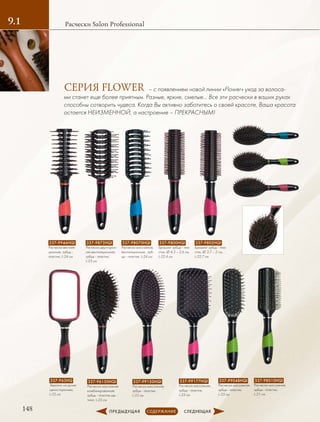 148
Расчески Salon Professional9.1
337-9946HQI
Расческа вентиля-
ционная, зубцы -
пластик, L-24 см
337-9873HQI
Pасческа двусторон-
няя вентиляционная,
зубцы - пластик,
L-23 см
337-9802HQI
Брашинг зубцы - пла-
стик, ∅ 3,7 – 2 см,
L-22,7 см
337-9800HQI
Брашинг зубцы - пла-
стик, ∅ 4,3 – 2,6 см,
L-22,4 см
337-96150HQI
Расческа массажная
комбинированная,
зубцы - пластик-ще-
тина, L-25 см
337-99177HQI
Расческа массажная,
зубцы - пластик,
L-23 см
337-98010HQI
Расческа массажная,
зубцы - пластик,
L-21 см
337-99048HQI
Расческа массажная,
зубцы - пластик,
L-23 см
337-99150HQI
Расческа массажная,
зубцы - пластик,
L-25 см
337-98070HQI
Расческа массажная,
вентиляционная , зуб-
цы - пластик, L-24 см
337-963HQ
Зеркало на ручке
одностороннее,
L-25 см
– с появлением новой линии «Flower» уход за волоса-
ми станет еще более приятным. Разные, яркие, смелые… Все эти расчески в ваших руках
способны сотворить чудеса. Когда Вы активно заботитесь о своей красоте, Ваша красота
остается НЕИЗМЕННОЙ, а настроение – ПРЕКРАСНЫМ!
СЕРИЯ FLOWER
 