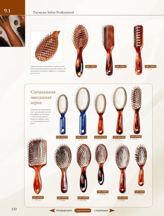 150
Расчески Salon Professional9.1
Специальная
массажная
серия
340-18004
L – 22 см
340-69000
L – 23,8см
340-69008
L – 21 см
340-69080
L – 22,5 см
340-69082
L – 17,8 см
340-6S33
L – 23 см
340-6S35
L – 17,8 см
338-6S33Mt
L – 21 см
338-6S35Mt
L – 17 см
338-62020
L – 21 см
338-62022
L – 17 см
340-69087
L – 24.5 см
340-18001
L – 21 см
340-18003
L – 21 см
Cерии расчесок для укладки с классическим
расположением упругих и длинных зубцов, для
улучшения массажного эффекта и стимуляции
роста волос.
Специальная серия расче-
сок с улучшенным массаж-
ным эффектом. Расчески
с классическим распо-
ложением зубцов, хоро-
шо стимулирующих рост
волос.
 