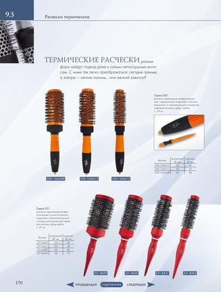 170
Расчески термические9.3
Серия 331
расчески термические профес-
сиональные с антистатическим
­покрытием, пластиковой ручкой
с острым окончанием для отделе-
ния локонов, зубцы нейлон
L - 27 см
Артикул
внутренний
∅, мм
внешний
∅, мм
331-b432 25 40
331-b431 34 48
331-b430 44 56
331-b429 58 74
330-1362612330-1362613
331-B429 331-B430 331-B431 331-B432
330-1362608
Серия 330
расчески термические профессиональ-
ные с керамическим ­покрытием, пластико-
вой ручкой и специальным окончанием для
­отделения локонов, зубцы - нейлон
L - 24 см
Артикул
внутренний
∅, мм
внешний
∅, мм
330-1362612 25 40
330-1362613 34 47
330-1362608 44 56
разных
форм найдут подход даже к самым непослушным воло-
сам. С ними так легко преображаться: сегодня прямые,
а завтра — мягкие локоны… или мелкий завиток?
ТЕРМИЧЕСКИЕ РАСЧЕСКИ
 