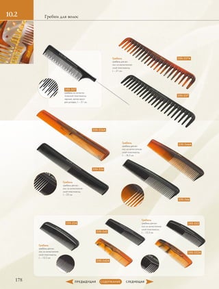 178
10.2 Гребни для волос
350-336
350-344
350-324
350-342
350-322
350-342A
350-322A
350-337
Гребень
гребень для во-
лос из антистатиче-
ской пластмассы,
L – 25 см.
Гребень
гребень для во-
лос из антистатиче-
ской пластмассы,
L – 18,5 см.
Гребень
гребень для во-
лос из антистатиче-
ской пластмассы,
L – 12,2 см.
Гребень
гребень для во-
лос из антистатиче-
ской пластмассы,
L – 12,3 см.
Гребень
гребень для во-
лос из антистатиче-
ской пластмассы,
L – 21 см.
350-336A
350-344A
350-337A
350-307
гребень из антиста-
тической пластмассы,
черный, метал.хвост
для укладки, L – 21 см.
 