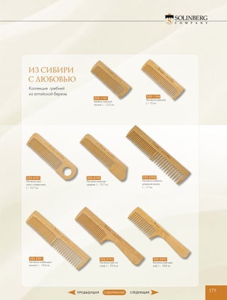 352-1101
Гребень мужской
частый, L – 12,3 см
352-1104
Расческа мужская,
L – 12 см
352-2301
Расческа комбиниро-
ванная, L – 19,4 см
352-2302
Расческа комбини-
рованная малая,
L – 17 см
352-3101
Расческа (зуб ча-
стый), L – 19,4 см
352-3201
Расческа (зуб ред-
кий), L – 18,8 см
352-4101
Расческа муж-
ская с отверстием,
L – 15,7 см
352-4102
Расческа мужская
средняя, L – 15,7 см
179
Коллекция гребней
из алтайской березы
ИЗ СИБИРИ
С ЛЮБОВЬЮ
 
