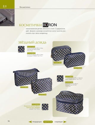 1.2
36
Косметички2.1
ЗВЁЗДНЫЙ ДОЖДЬЗВЁЗДНЫЙ ДОЖДЬ
немаловажная деталь женского стиля. Содержание,
цвет, форма и размер косметички могут многое рас-
сказать про свою владелицу.
КОСМЕТИЧКИ
510-0257SJD
Косметичка женская «Beiron»
Звёздный дождь 0257SJD
11см*15см
510-0414SJD
Косметичка женская «Beiron» Звёзд-
ный дождь 0414SJD, размер
9,5см*15см
510-2108MJD
Косметичка женская «Beiron» Звёзд-
ный дождьх 2108MJD 13см*21см
510-2188SJD
Косметичка женская «Beiron» Звёздный
дождь 2188SJD, размер 14см*21см
510-3044MJD
Косметичка женская «Beiron»
Золотой горох 3044MJD
размер11,5см*18,5см
510-0414SJD
510-2188SJD
510-2108MJD
510-0257SJD
 