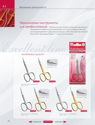 Excellent linePROFESSIONAL QUALITY
52
Маникюрные принадлежности4.1
s212-107p
Ножницы для кутикул из нержавеющей
стали., L – 9 см
s212-109p
212-097p 212-099p
Ножницы для кутикул из нержавеющей
стали., L – 9 см
Ножницы для кутикул из нержавеющей
стали., L – 9 см
s212-087p s212-089p
длина лезвия – 20 мм
длина лезвия – 20 мм длина лезвия – 20 мм
К Вашим услугам профессиональные маникюрные
инструменты Excellent из высоколегированной стали от ведущих европей-
ских производителей. Совершенство формы и стиля. Безупречное качество.
Хотите быть красивыми? Будьте. С нами это не сложно!
Маникюрные инструменты
для профессионалов
 