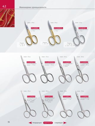 58
Маникюрные принадлежности4.2
лезвие – 20 мм
лезвие – 25 мм
лезвие – 40 мм
лезвие – 25 мм
лезвие – 40 мм
лезвие – 25 мм
лезвие – 18 мм
лезвие – 30 мм
лезвие – 18 мм
лезвие – 20 мм лезвие – 25 мм
Покрытия
…1; …2S; …4S
212-63600/…
Ножницы для ногтей,
L –  9 см
212-63905/2T
Ножницы безопасные,
прямые, L –  9.5 см
212-63940/8
Ножницы безопасные
для стрижки усов и
бороды, прямые,
L –  10.5 см
212-63941/8
Ножницы безопасные
для стрижки усов и
бороды, загнутые,
L –  10.5 см
212-63905CD/2T
Ножницы безопасные,
загнутые, L –  9.5 см
212-63520/8
Ножницы универсаль-
ные, загнутые,
L –  9.3 см
212-63001/8
Ножницы для ногтей,
прямые, L –  11 см
212-63620/8
Ножницы для ногтей,
загнутые, L –  9.3 см
212-63000/8
Ножницы для ногтей,
загнутые, L –  11 см
212-63600/2…
Ножницы для ногтей,
L –  9 см
212-63610/…
Ножницы для ногтей,
L –  9 см
Покрытия
…1; …2S; …2T;
…3; …4S; …7; …8; …9
Покрытия
…1; …2T; …3;
…7; …8; …9
 