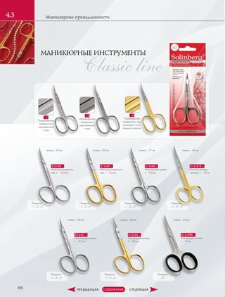 МАНИКЮРНЫЕ ИНСТРУМЕНТЫ
Classic line
66
Маникюрные принадлежности4.3
Покрытие
…2
Покрытия
…1; …2; …3
Покрытия
…1; …2; …3
Покрытия
…1; …2; …3
Покрытия
…1; …2; …3
Покрытия
…1; …2; …3
Покрытия
…1; …2; …3
…1
Полированная
поверхность
нержавеющей
стали
…2
Матированная
поверхность
нержавеющей
стали
…3
Полированная
поверхность нер­
жавеющей стали,
покрытая золотом
212-05…
Ножницы универсаль-
ные, L –  10,2 см
212-07…
Ножницы универсаль-
ные, L –  9,2 см
212-08…
Ножницы для кутикул,
L –  9,5 см
212-512…
Ножницы универ-
сальные, L –  10 см
лезвие – 20 мм лезвие – 20 мм лезвие – 17 мм лезвие – 22 мм
лезвие – 20 мм лезвие – 20 мм лезвие – 25 мм
212-01…
Ножницы для кутикул,
L –  9,5 см
212-02…
Ножницы для кутикул,
L –  9,5 см
212-099…
Ножницы для ногтей,
L –  10 см
 
