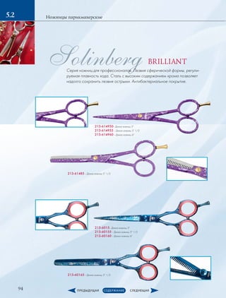94
Ножницы парикмахерские5.2
213-6015– Длина ножниц: 5”
213-60155 – Длина ножниц: 5” 1/2
213-60160­– Длина ножниц: 6”
213-614950– Длина ножниц: 5”
213-614955 – Длина ножниц: 5” 1/2
213-614960 – Длина ножниц: 6”
213-60165 – Длина ножниц: 5” 1/2
213-61485 – Длина ножниц: 5” 1/2
SolinbergСерия ножниц для профессионалов. Лезвия сферической формы, регули-
руемая плавность хода. Сталь с высоким содержанием хрома позволяет
надолго сохранить лезвия острыми. Антибактериальное покрытие.
BRILLIANT
 