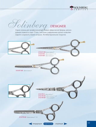Solinberg
213-01150– Длина ножниц: 5”
213-0155 – Длина ножниц: 5” 1/2
213-0160­– Длина ножниц: 6”
213-01160 – Длина ножниц: 6”
213-7015– Длина ножниц: 5”
213-70155 – Длина ножниц: 5” 1/2
213-70160­– Длина ножниц: 6”
213-70165 – Длина ножниц: 5” 1/2
Серия ножниц для профессионалов. Лезвия сферической формы, регули-
руемая плавность хода. Сталь с высоким содержанием хрома позволяет
надолго сохранить лезвия острыми. Антибактериальное покрытие.
95
DESIGNER
 