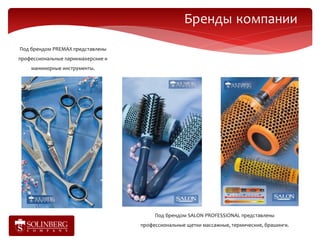Бренды компании
Под брендом PREMAX представлены
профессиональные парикмахерские и
    маникюрные инструменты.




                                         Под брендом SALON PROFESSIONAL представлены
                                    профессиональные щетки массажные, термические, брашинги.
 