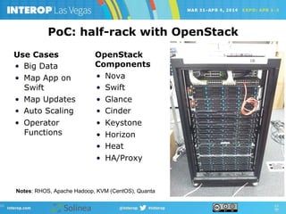 PoC: half-rack with OpenStack
OpenStack
Components
•  Nova
•  Swift
•  Glance
•  Cinder
•  Keystone
•  Horizon
•  Heat
•  HA/Proxy
Use Cases
•  Big Data
•  Map App on
Swift
•  Map Updates
•  Auto Scaling
•  Operator
Functions
Notes: RHOS, Apache Hadoop, KVM (CentOS), Quanta
 