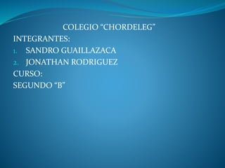 COLEGIO “CHORDELEG”
INTEGRANTES:
1. SANDRO GUAILLAZACA
2. JONATHAN RODRIGUEZ
CURSO:
SEGUNDO “B”
 