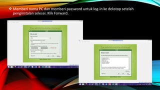  Memberi nama PC dan memberi password untuk log-in ke dekstop setelah
penginstalan selesai. Klik Forward.
 