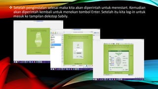  Setelah penginstalan selesai maka kita akan diperintah untuk merestart. Kemudian
akan diperintah kembali untuk menekan tombol Enter. Setelah itu kita log-in untuk
masuk ke tampilan dekstop Sabily.
 