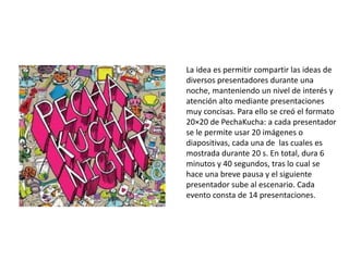 La idea es permitir compartir las ideas de 
diversos presentadores durante una 
noche, manteniendo un nivel de interés y 
...