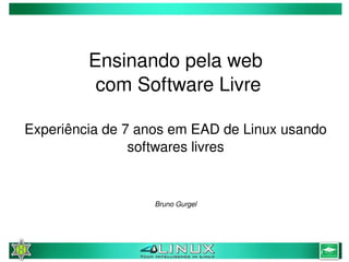 Ensinando pela web
              com Software Livre

    Experiência de 7 anos em EAD de Linux usando 
                    softwares livres


                       Bruno Gurgel




                             
 