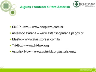 CONFIDENCIAL
Alguns Frontend`s Para Asterisk
 SNEP Livre – www.sneplivre.com.br
 Asterisco Paraná – www.asteriscoparana.pr.gov.br
 Elastix – www.elastixbrasil.com.br
 TrixBox – www.trixbox.org
 Asterisk Now – www.asterisk.org/asterisknow
 