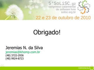 CONFIDENCIAL
Obrigado!
Jeremias N. da Silva
jeremias@khomp.com.br
(48) 3722-2936
(48) 9924-8723
 