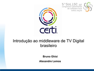 Introdução ao middleware de TV Digital
brasileiro
Bruno Ghisi
Alexandre Lemos
 