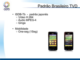 Padrão Brasileiro TVD ISDB-Tb  -  padrão japonês Vídeo H.264 Áudio MPEG-4 Ginga   Mobilidade One-seg (1Seg) 