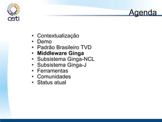 Agenda Contextualização Demo Padrão Brasileiro TVD  Middleware Ginga  Subsistema Ginga-NCL Subsistema Ginga-J Ferramentas Comunidades Status atual 