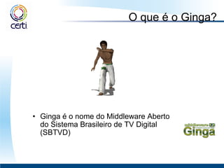 O que é o Ginga? Ginga é o nome do Middleware Aberto do Sistema Brasileiro de TV Digital (SBTVD) 