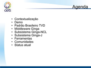 Agenda Contextualização Demo Padrão Brasileiro TVD  Middleware Ginga  Subsistema Ginga-NCL Subsistema Ginga-J Ferramentas Comunidades Status atual 