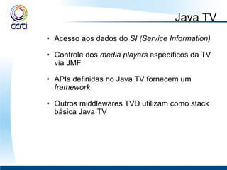 Java TV  Acesso aos dados do  SI (Service Information)    Controle dos  media players  específicos da TV via JMF    APIs definidas no Java TV fornecem um  framework    Outros middlewares TVD utilizam como stack básica Java TV   