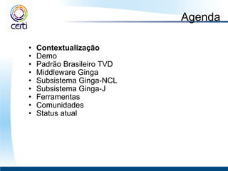 Agenda Contextualização Demo Padrão Brasileiro TVD  Middleware Ginga  Subsistema Ginga-NCL Subsistema Ginga-J Ferramentas Comunidades Status atual 