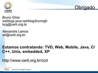 Obrigado Bruno Ghisi  weblogs.java.net/blog/brunogh   [email_address] Alexandre Lemos [email_address] Estamos contratando: TVD, Web, Mobile, Java, C/C++, Unix, embedded, XP http://www.certi.org.br/ccd 