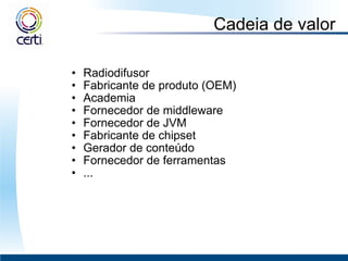 Cadeia de valor Radiodifusor Fabricante de produto (OEM) Academia Fornecedor de middleware Fornecedor de JVM  Fabricante de chipset Gerador de conteúdo Fornecedor de ferramentas  ... 