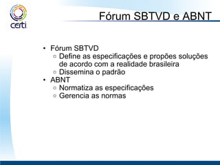 Fórum SBTVD e ABNT Fórum SBTVD Define as especificações e propões soluções de acordo com a realidade brasileira Dissemina o padrão  ABNT Normatiza as especificações Gerencia as normas  