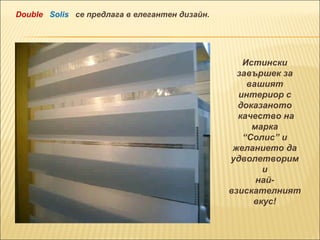 Истински завършек за вашият интериор с доказаното качество на марка “ Солис” и желанието да удволетворим и  най- взискателният вкус! Double  Solis   се предлага в елегантен дизайн. 