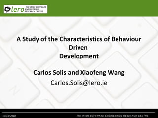 A Study of the Characteristics of Behaviour
Driven
Development
Carlos Solis and Xiaofeng Wang
Carlos.Solis@lero.ie

Lero© 2010

 