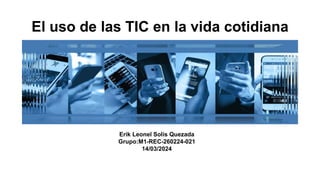 El uso de las TIC en la vida cotidiana
Erik Leonel Solís Quezada
Grupo:M1-REC-260224-021
14/03/2024
 