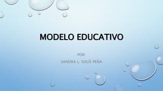MODELO EDUCATIVO
POR:
SANDRA L. SOLÍS PEÑA
 