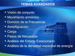 TEMAS AVANZADOS

 Visión de conjunto
 Movimiento armónico
 Dominio de la Frecuencia
 Amortiguación
 Carga
 Pasos de frecuencia
 Análisis del Estado Estacionario
 Análisis de la densidad espectral de energía
 