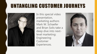 UNTANGLING CUSTOMER JOURNEYS
In this special video
presentation,
marketing authors
Mark W. Schaefer
and Brian Solis take a
deep dive into next-
level marketing:
Engineering
Customer
Experiences.
 