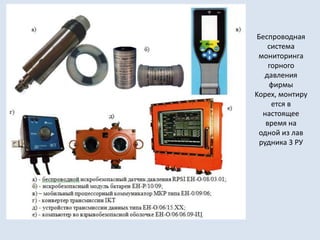 Беспроводная
система
мониторинга
горного
давления
фирмы
Kopex, монтиру
ется в
настоящее
время на
одной из лав
рудника 3 РУ
 