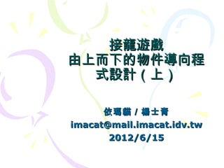接龍遊戲
由上而下的物件導向程
  式設計（上）

      依瑪貓／楊士青
imacat@mail.imacat.idv.tw
       2012/6/15
 