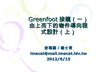 Greenfoot 接龍（一）
由上而下的物件導向程
    式設計（上）

      依瑪貓／楊士青
imacat@mail.imacat.idv.tw
       2012/6/15
 