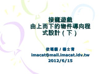接龍遊戲
由上而下的物件導向程
  式設計（下）

      依瑪貓／楊士青
imacat@mail.imacat.idv.tw
       2012/6/15
 