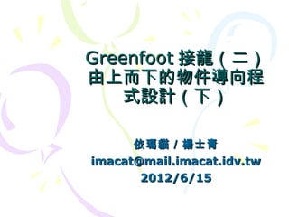 Greenfoot 接龍（二）
由上而下的物件導向程
    式設計（下）

      依瑪貓／楊士青
imacat@mail.imacat.idv.tw
       2012/6/15
 