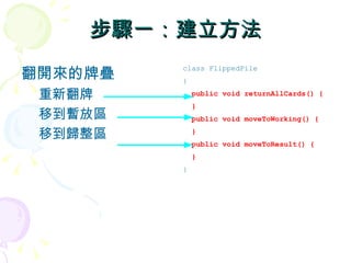 步驟一：建立方法
翻開來的牌疊
         class FlippedPile
         {

 重新翻牌        public void returnAllCards() {
             }
 移到暫放區       public void moveToWorking() {

 移到歸整區       }
             public void moveToResult() {
             }
         }
 