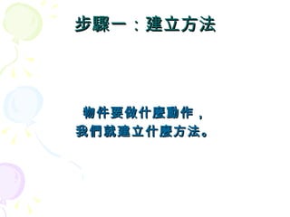 步驟一：建立方法



 物件要做什麼動作，
我們就建立什麼方法。
 