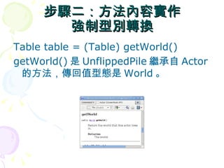 步驟二：方法內容實作
       強制型別轉換
Table table = (Table) getWorld()
getWorld() 是 UnflippedPile 繼承自 Actor
 的方法，傳回值型態是 World 。
 