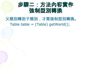 步驟二：方法內容實作
       強制型別轉換
父類別轉到子類別，才需強制型別轉換。
 Table table = (Table) getWorld();
 
