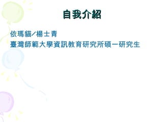 自我介紹
依瑪貓╱楊士青
臺灣師範大學資訊教育研究所碩一研究生
 