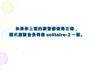 如果你上面的練習都做得正確，
程式應該會長得像 solitaire-2 一樣。
 